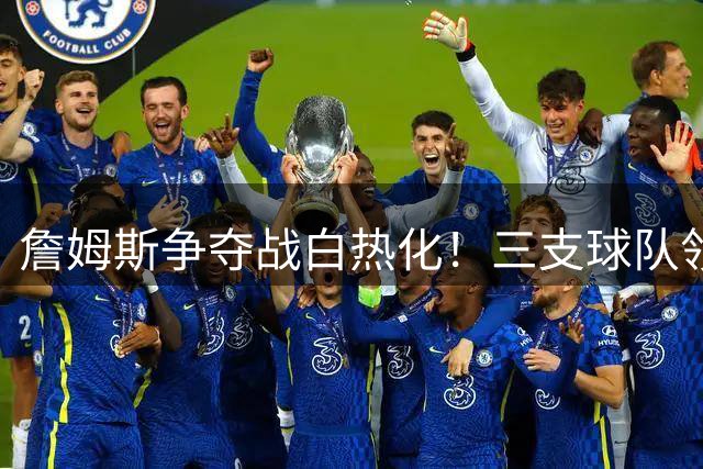 詹姆斯争夺战白热化！三支球队领跑最新签约概率榜